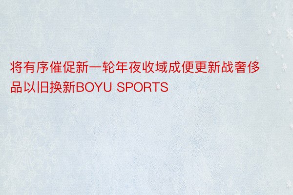 将有序催促新一轮年夜收域成便更新战奢侈品以旧换新BOYU SPORTS