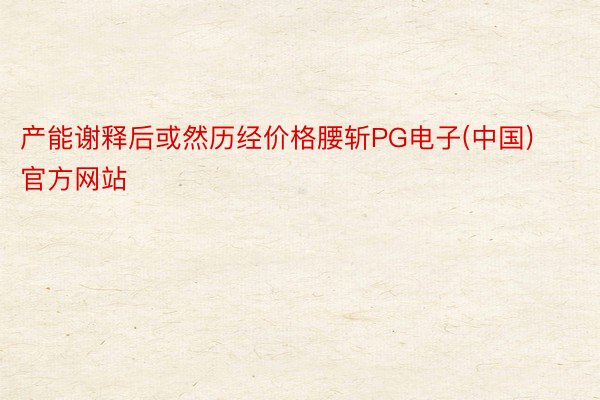 产能谢释后或然历经价格腰斩PG电子(中国)官方网站