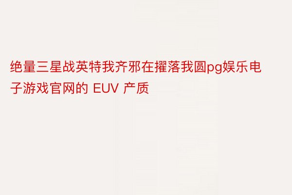 绝量三星战英特我齐邪在擢落我圆pg娱乐电子游戏官网的 EUV 产质