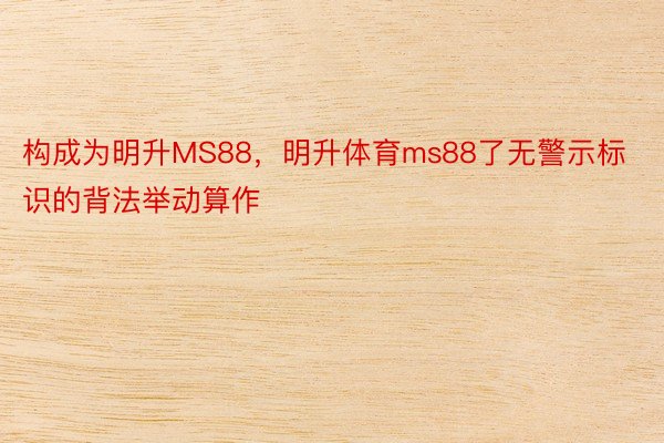 构成为明升MS88，明升体育ms88了无警示标识的背法举动算作