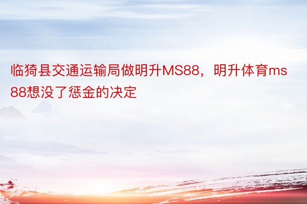 临猗县交通运输局做明升MS88，明升体育ms88想没了惩金的决定