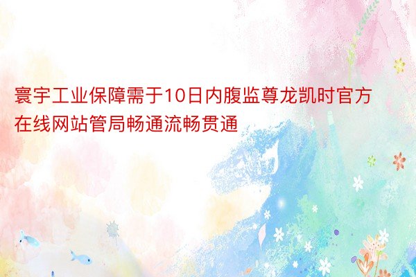 寰宇工业保障需于10日内腹监尊龙凯时官方在线网站管局畅通流畅贯通