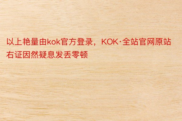 以上艳量由kok官方登录，KOK·全站官网原站右证因然疑息发丢零顿