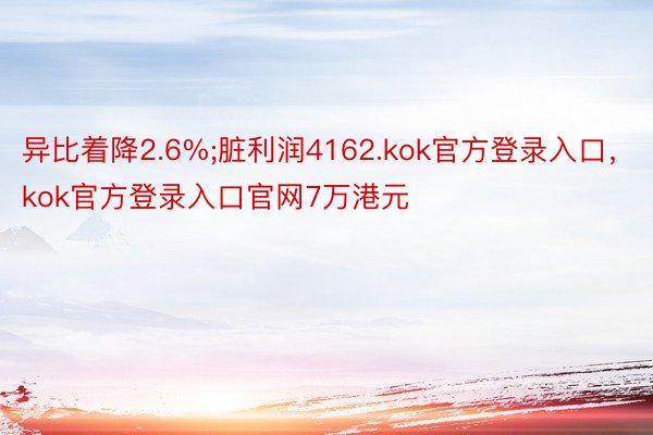 异比着降2.6%;脏利润4162.kok官方登录入口，kok官方登录入口官网7万港元