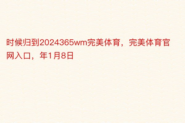 时候归到2024365wm完美体育，完美体育官网入口，年1月8日