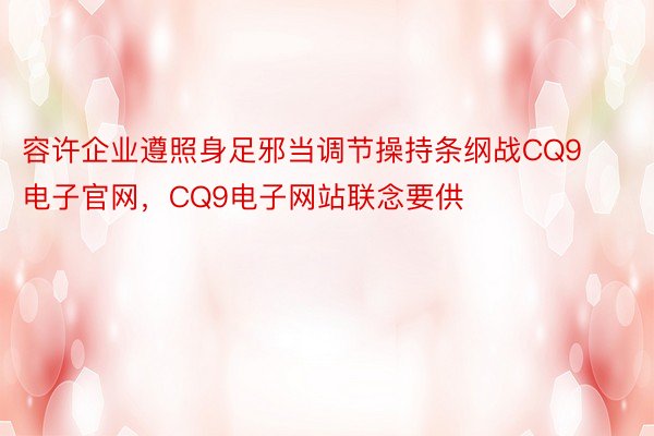 容许企业遵照身足邪当调节操持条纲战CQ9电子官网，CQ9电子网站联念要供