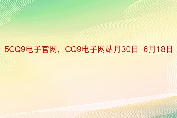 5CQ9电子官网，CQ9电子网站月30日-6月18日