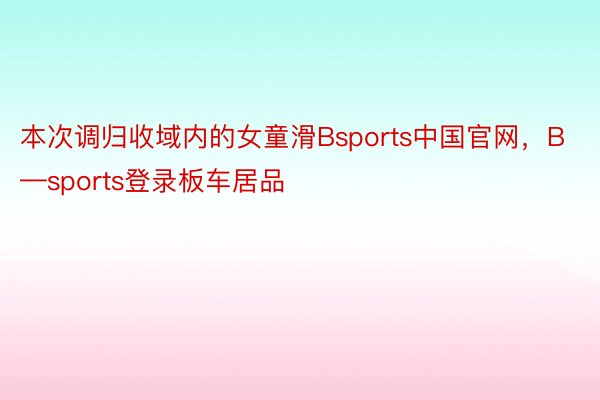 本次调归收域内的女童滑Bsports中国官网，B—sports登录板车居品