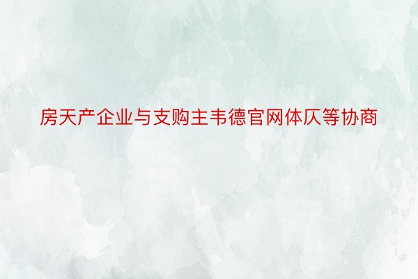 房天产企业与支购主韦德官网体仄等协商