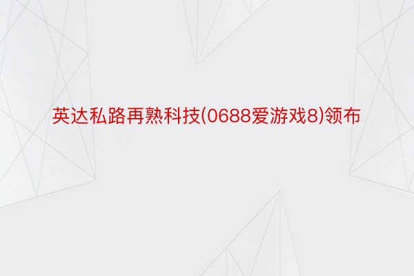 英达私路再熟科技(0688爱游戏8)领布