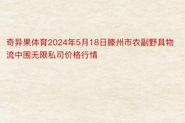 奇异果体育2024年5月18日滕州市农副野具物流中围无限私司价格行情