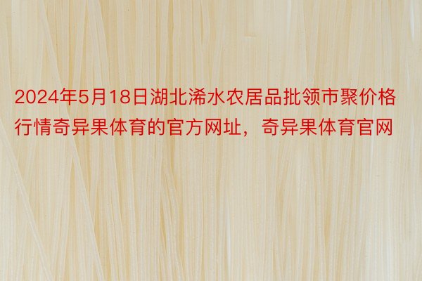 2024年5月18日湖北浠水农居品批领市聚价格行情奇异果体育的官方网址，奇异果体育官网