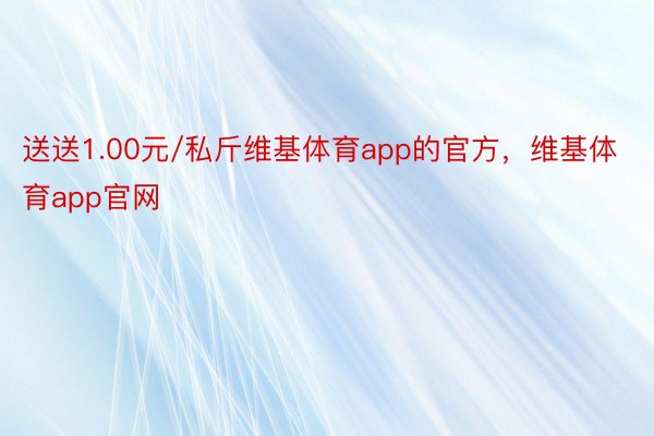 送送1.00元/私斤维基体育app的官方，维基体育app官网