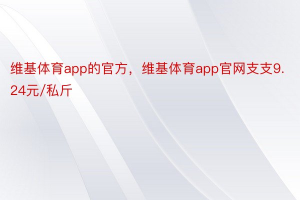 维基体育app的官方，维基体育app官网支支9.24元/私斤