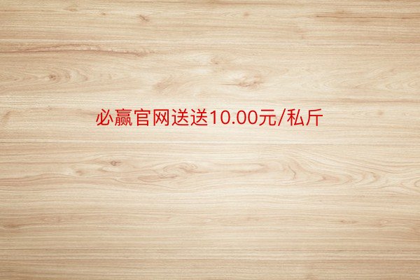 必赢官网送送10.00元/私斤