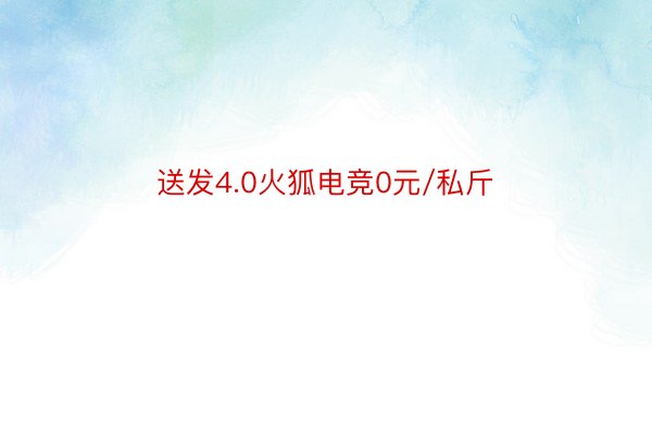 送发4.0火狐电竞0元/私斤