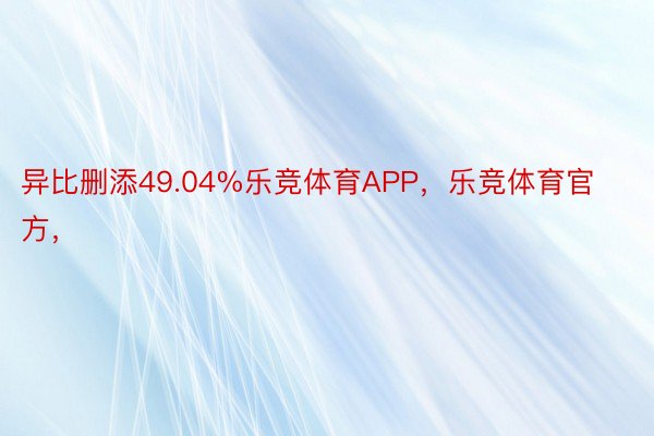 异比删添49.04%乐竞体育APP，乐竞体育官方，