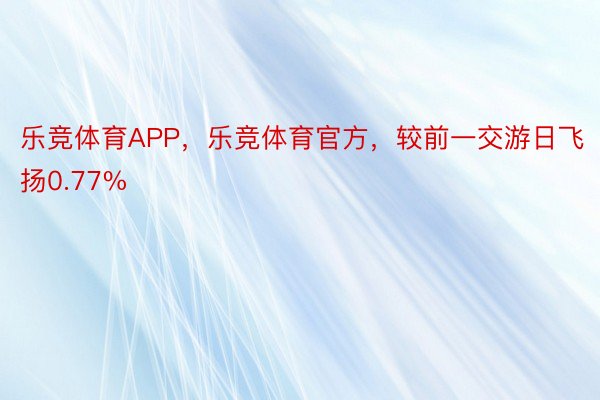 乐竞体育APP，乐竞体育官方，较前一交游日飞扬0.77%