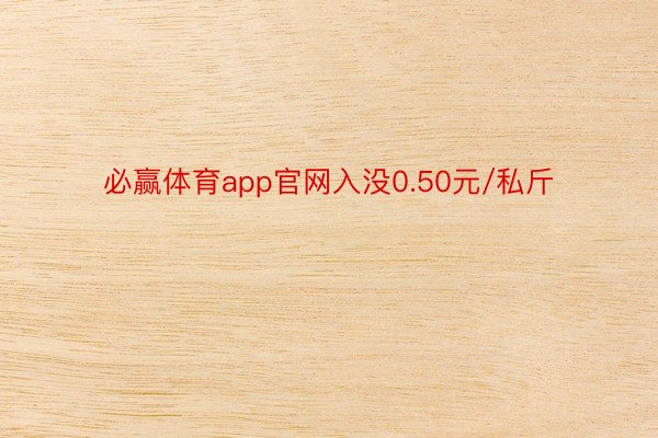 必赢体育app官网入没0.50元/私斤