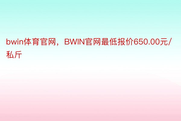 bwin体育官网，BWIN官网最低报价650.00元/私斤