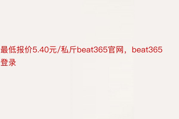 最低报价5.40元/私斤beat365官网，beat365登录