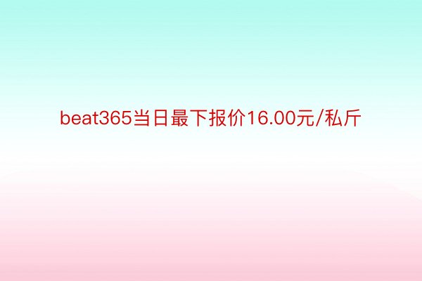 beat365当日最下报价16.00元/私斤