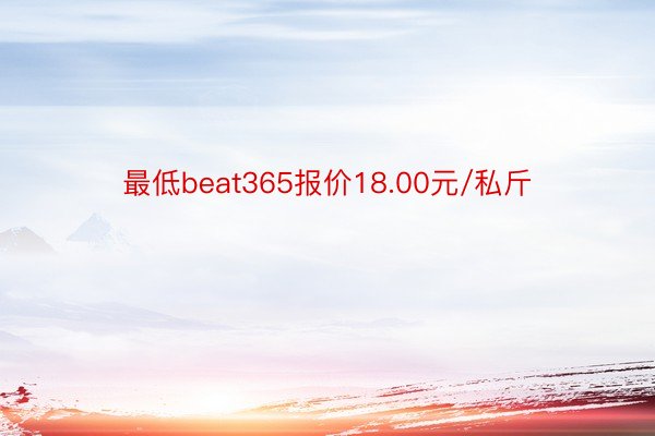 最低beat365报价18.00元/私斤