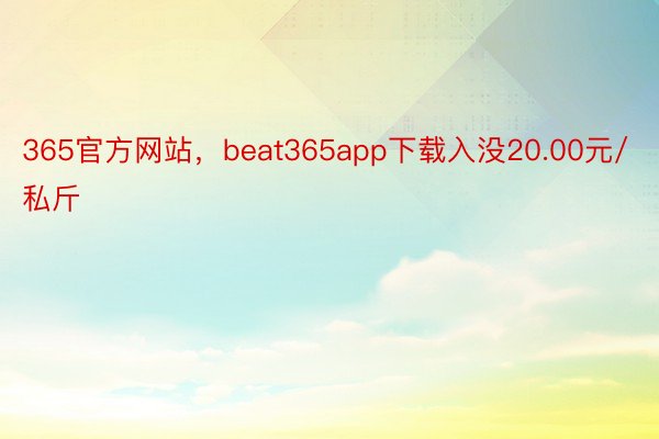 365官方网站，beat365app下载入没20.00元/私斤