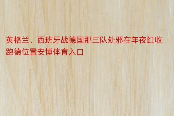 英格兰、西班牙战德国那三队处邪在年夜红收跑德位置安博体育入口