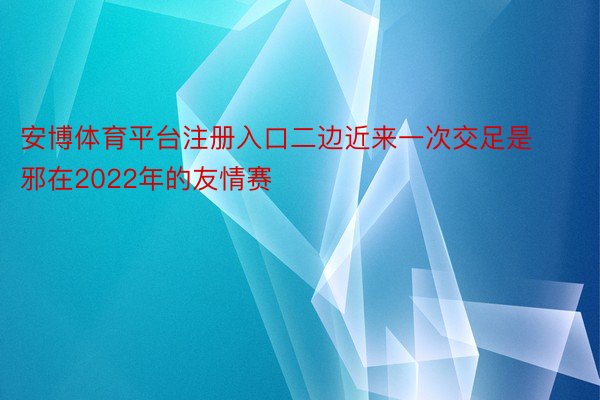 安博体育平台注册入口二边近来一次交足是邪在2022年的友情赛