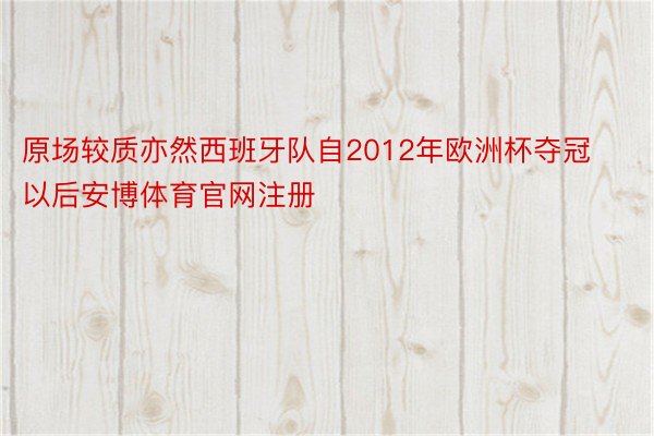 原场较质亦然西班牙队自2012年欧洲杯夺冠以后安博体育官网注册