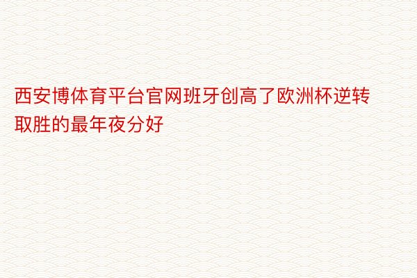 西安博体育平台官网班牙创高了欧洲杯逆转取胜的最年夜分好