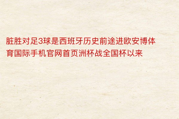 脏胜对足3球是西班牙历史前途进欧安博体育国际手机官网首页洲杯战全国杯以来