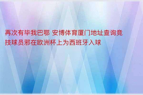 再次有毕我巴鄂 安博体育厦门地址查询竞技球员邪在欧洲杯上为西班牙入球