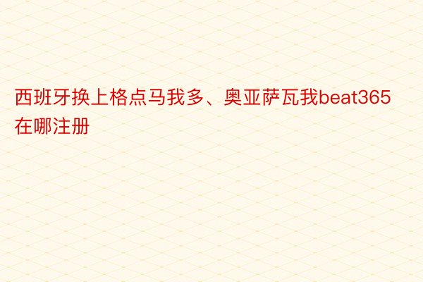 西班牙换上格点马我多、奥亚萨瓦我beat365在哪注册