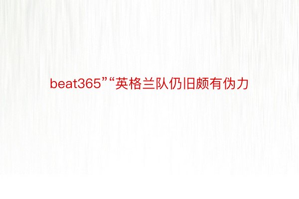 beat365”“英格兰队仍旧颇有伪力