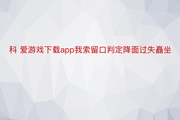 科 爱游戏下载app我索留口判定降面过失矗坐