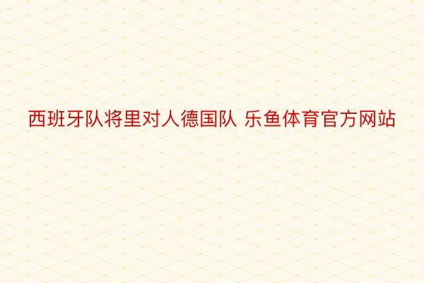 西班牙队将里对人德国队 乐鱼体育官方网站