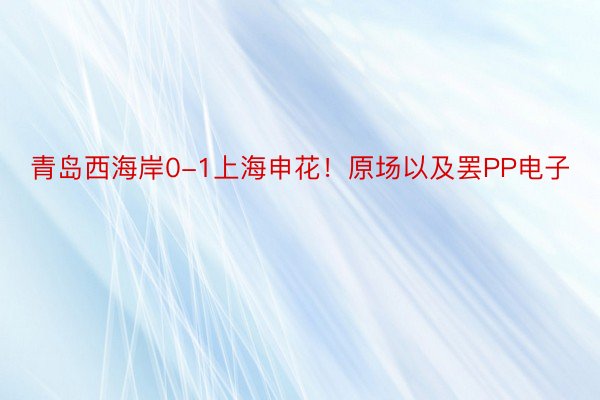 青岛西海岸0-1上海申花！原场以及罢PP电子