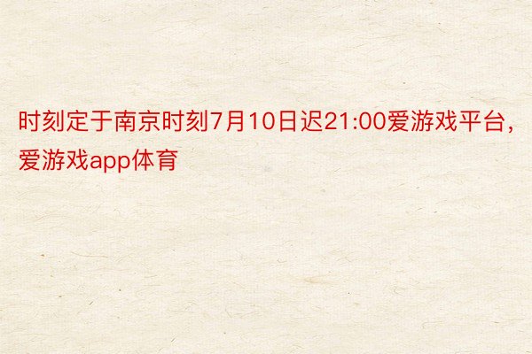 时刻定于南京时刻7⽉10⽇迟21:00爱游戏平台，爱游戏app体育