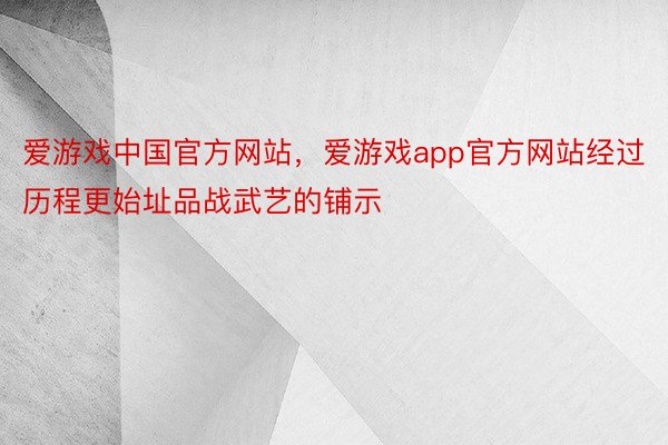 爱游戏中国官方网站，爱游戏app官方网站经过历程更始址品战武艺的铺示