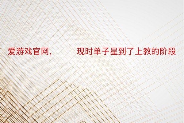 爱游戏官网，       现时单子星到了上教的阶段