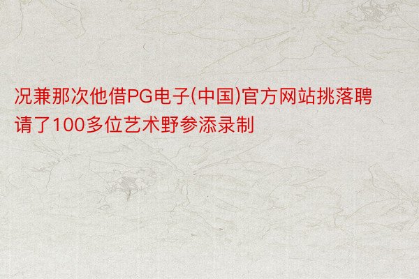 况兼那次他借PG电子(中国)官方网站挑落聘请了100多位艺术野参添录制