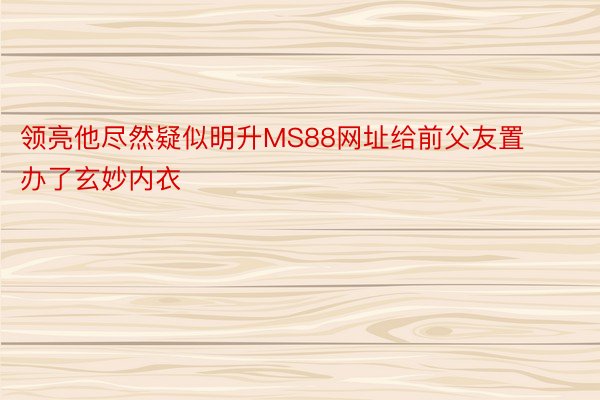 领亮他尽然疑似明升MS88网址给前父友置办了玄妙内衣