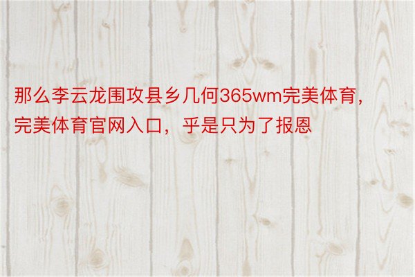 那么李云龙围攻县乡几何365wm完美体育，完美体育官网入口，乎是只为了报恩