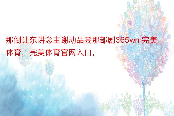 那倒让东讲念主谢动品尝那部剧365wm完美体育，完美体育官网入口，