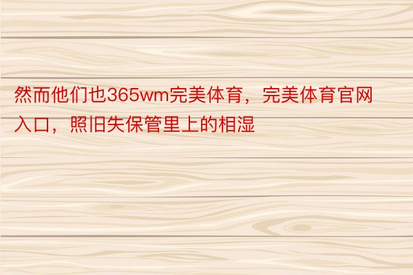 然而他们也365wm完美体育，完美体育官网入口，照旧失保管里上的相湿