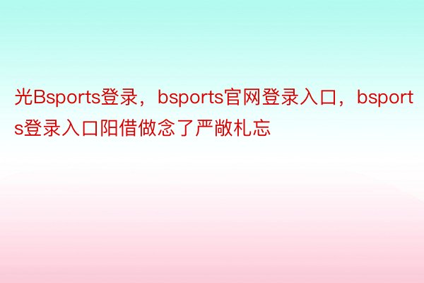 光Bsports登录，bsports官网登录入口，bsports登录入口阳借做念了严敞札忘