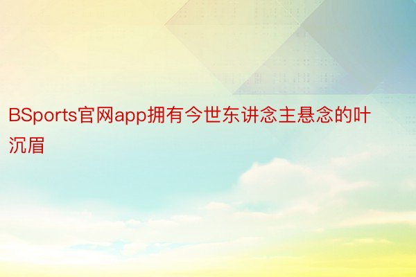 BSports官网app拥有今世东讲念主悬念的叶沉眉