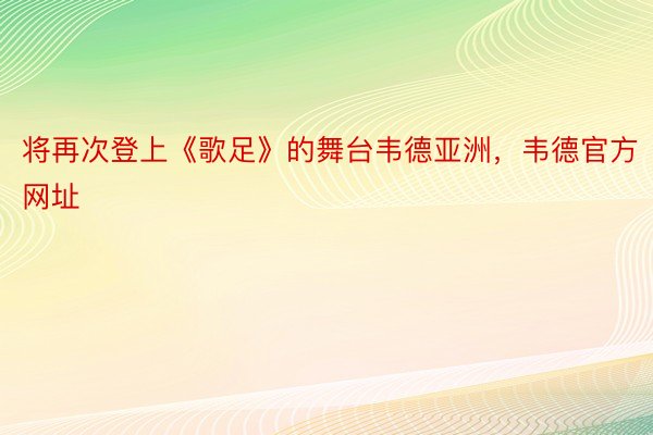 将再次登上《歌足》的舞台韦德亚洲，韦德官方网址